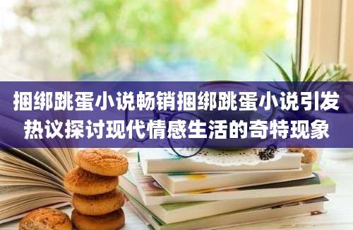 捆绑跳蛋小说畅销捆绑跳蛋小说引发热议探讨现代情感生活的奇特现象