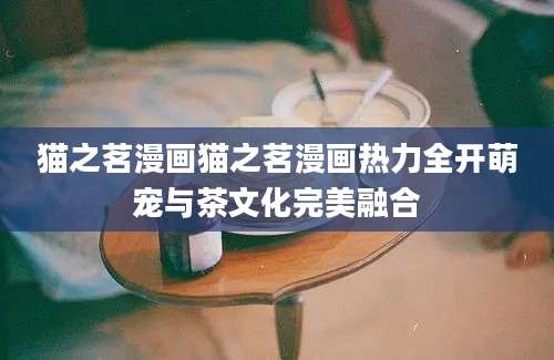 猫之茗漫画猫之茗漫画热力全开萌宠与茶文化完美融合
