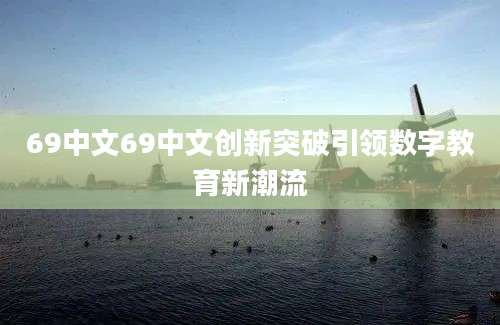 69中文69中文创新突破引领数字教育新潮流