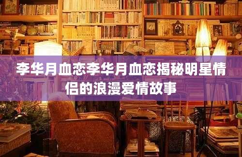 李华月血恋李华月血恋揭秘明星情侣的浪漫爱情故事