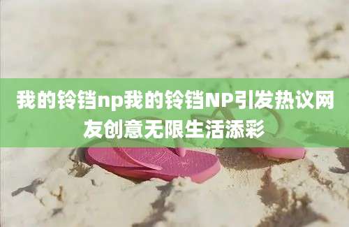 我的铃铛np我的铃铛NP引发热议网友创意无限生活添彩