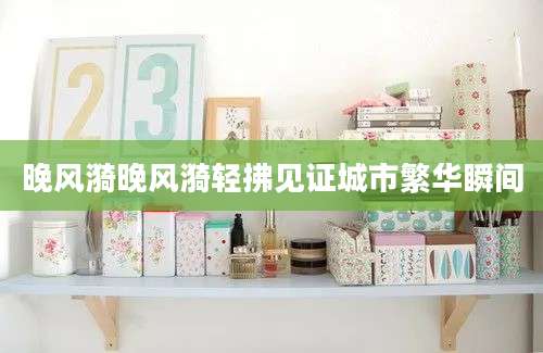 晚风漪晚风漪轻拂见证城市繁华瞬间