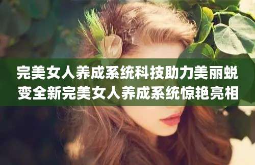 完美女人养成系统科技助力美丽蜕变全新完美女人养成系统惊艳亮相
