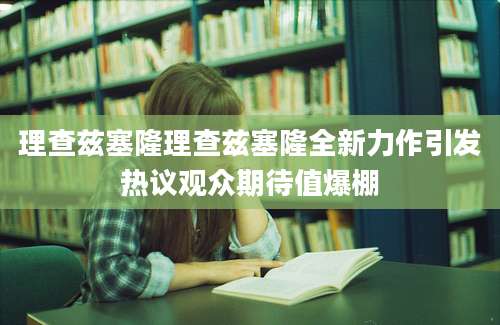 理查兹塞隆理查兹塞隆全新力作引发热议观众期待值爆棚