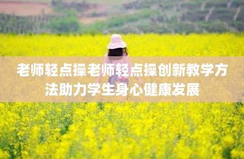 老师轻点操老师轻点操创新教学方法助力学生身心健康发展