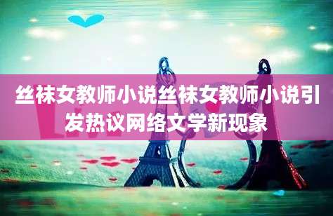 丝袜女教师小说丝袜女教师小说引发热议网络文学新现象