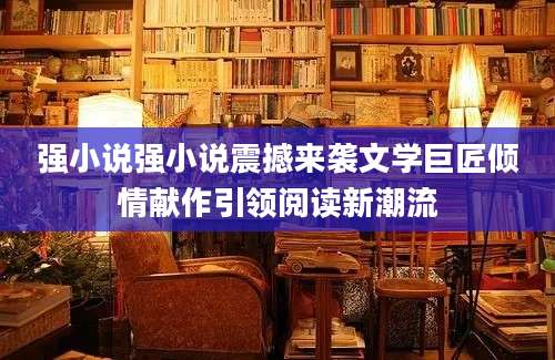 强小说强小说震撼来袭文学巨匠倾情献作引领阅读新潮流
