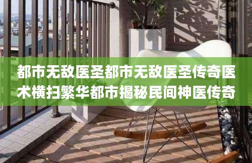 都市无敌医圣都市无敌医圣传奇医术横扫繁华都市揭秘民间神医传奇