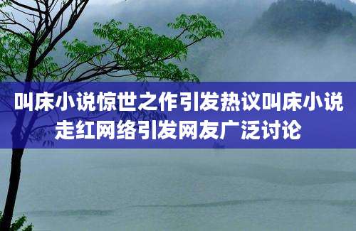 叫床小说惊世之作引发热议叫床小说走红网络引发网友广泛讨论