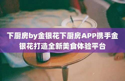 下厨房by金银花下厨房APP携手金银花打造全新美食体验平台