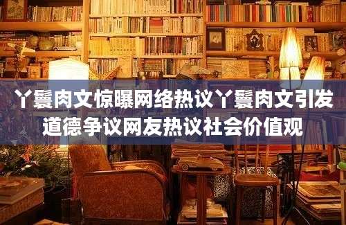 丫鬟肉文惊曝网络热议丫鬟肉文引发道德争议网友热议社会价值观