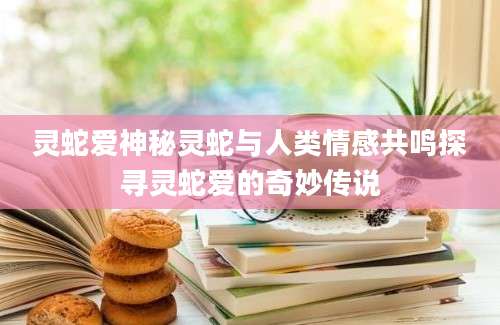 灵蛇爱神秘灵蛇与人类情感共鸣探寻灵蛇爱的奇妙传说