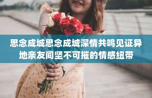 思念成城思念成城深情共鸣见证异地亲友间坚不可摧的情感纽带