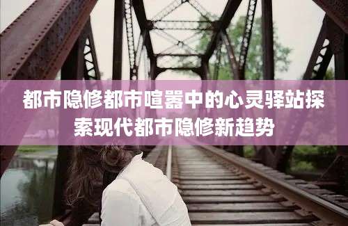 都市隐修都市喧嚣中的心灵驿站探索现代都市隐修新趋势