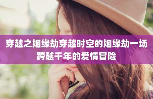 穿越之姻缘劫穿越时空的姻缘劫一场跨越千年的爱情冒险