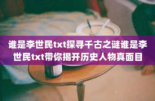谁是李世民txt探寻千古之谜谁是李世民txt带你揭开历史人物真面目