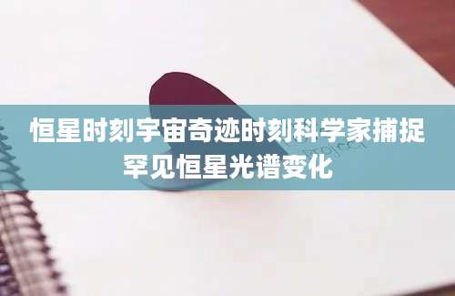 恒星时刻宇宙奇迹时刻科学家捕捉罕见恒星光谱变化
