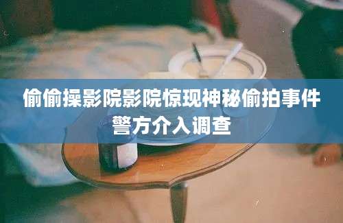 偷偷操影院影院惊现神秘偷拍事件警方介入调查