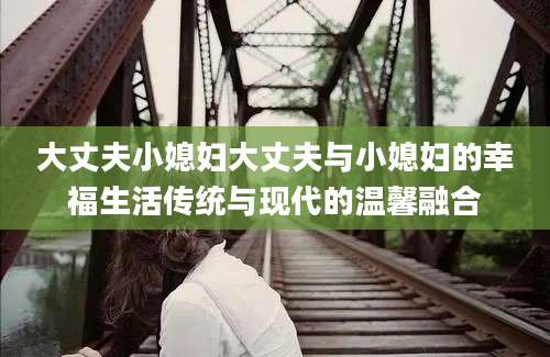 大丈夫小媳妇大丈夫与小媳妇的幸福生活传统与现代的温馨融合