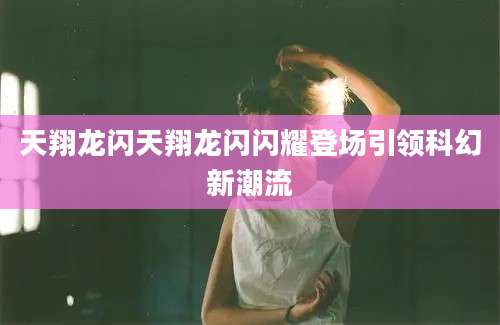 天翔龙闪天翔龙闪闪耀登场引领科幻新潮流