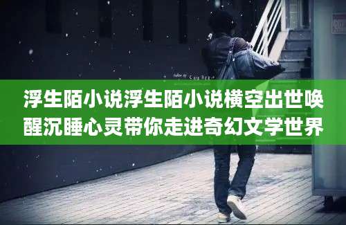 浮生陌小说浮生陌小说横空出世唤醒沉睡心灵带你走进奇幻文学世界