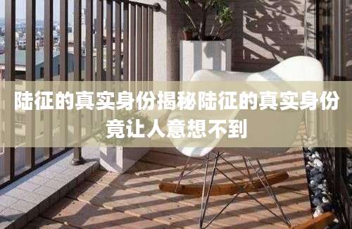 陆征的真实身份揭秘陆征的真实身份竟让人意想不到
