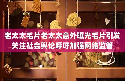 老太太毛片老太太意外曝光毛片引发关注社会舆论呼吁加强网络监管