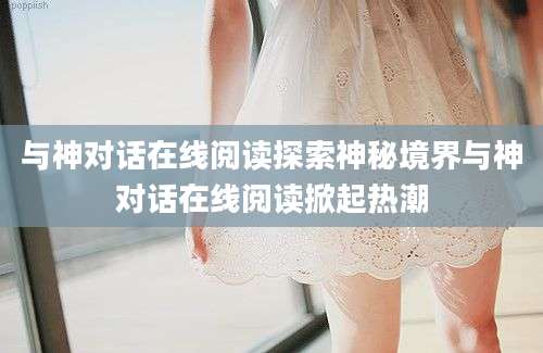 与神对话在线阅读探索神秘境界与神对话在线阅读掀起热潮