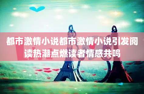 都市激情小说都市激情小说引发阅读热潮点燃读者情感共鸣