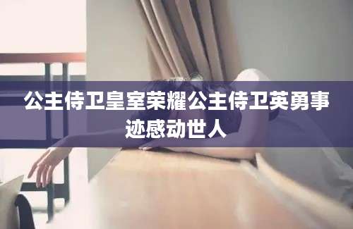 公主侍卫皇室荣耀公主侍卫英勇事迹感动世人
