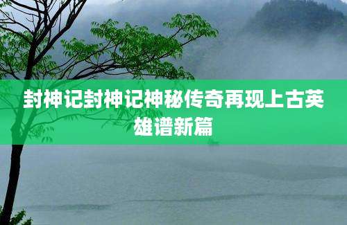 封神记封神记神秘传奇再现上古英雄谱新篇