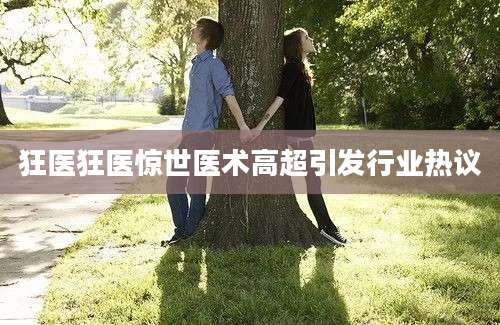 狂医狂医惊世医术高超引发行业热议