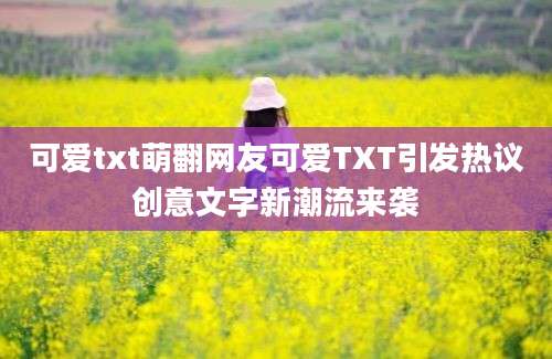 可爱txt萌翻网友可爱TXT引发热议创意文字新潮流来袭