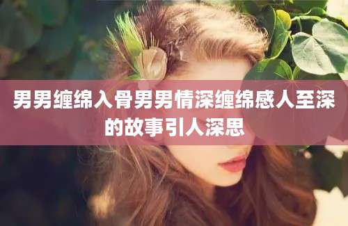 男男缠绵入骨男男情深缠绵感人至深的故事引人深思