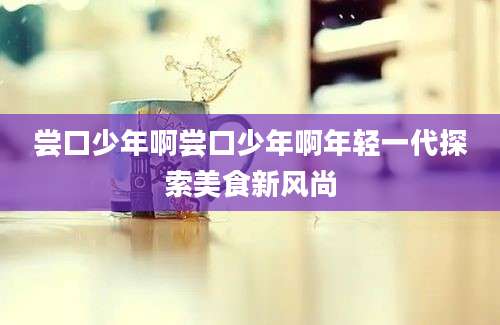 尝口少年啊尝口少年啊年轻一代探索美食新风尚