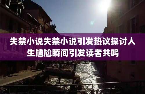 失禁小说失禁小说引发热议探讨人生尴尬瞬间引发读者共鸣