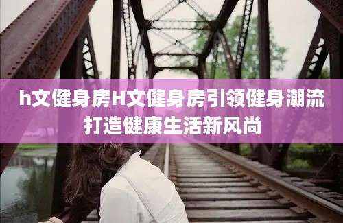 h文健身房H文健身房引领健身潮流打造健康生活新风尚