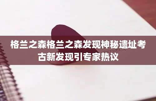 格兰之森格兰之森发现神秘遗址考古新发现引专家热议
