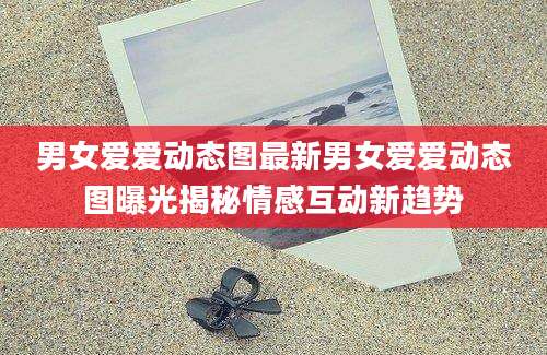 男女爱爱动态图最新男女爱爱动态图曝光揭秘情感互动新趋势