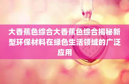 大香蕉色综合大香蕉色综合揭秘新型环保材料在绿色生活领域的广泛应用