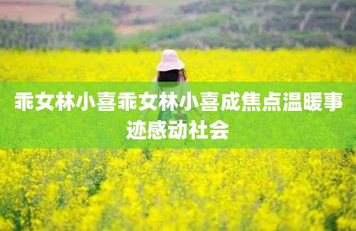 乖女林小喜乖女林小喜成焦点温暖事迹感动社会