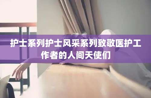 护士系列护士风采系列致敬医护工作者的人间天使们