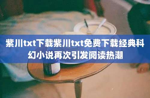 紫川txt下载紫川txt免费下载经典科幻小说再次引发阅读热潮