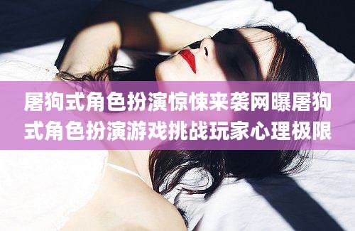 屠狗式角色扮演惊悚来袭网曝屠狗式角色扮演游戏挑战玩家心理极限