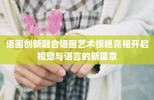 语画创新融合语画艺术惊艳亮相开启视觉与语言的新篇章