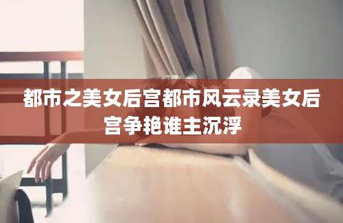 都市之美女后宫都市风云录美女后宫争艳谁主沉浮
