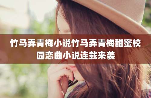 竹马弄青梅小说竹马弄青梅甜蜜校园恋曲小说连载来袭