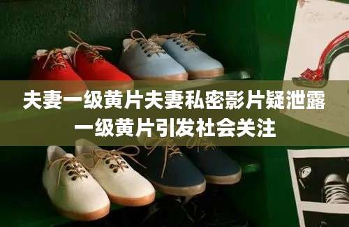 夫妻一级黄片夫妻私密影片疑泄露一级黄片引发社会关注
