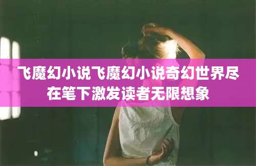 飞魔幻小说飞魔幻小说奇幻世界尽在笔下激发读者无限想象