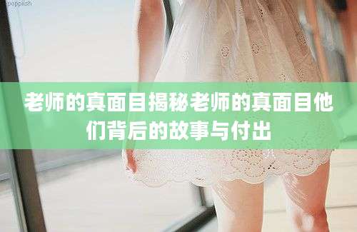 老师的真面目揭秘老师的真面目他们背后的故事与付出